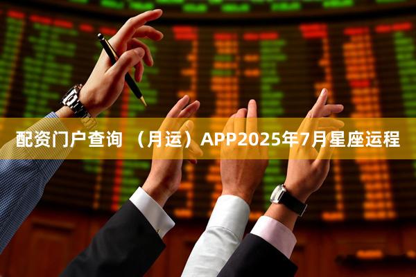 配资门户查询 （月运）APP2025年7月星座运程