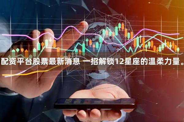 配资平台股票最新消息 一招解锁12星座的温柔力量。