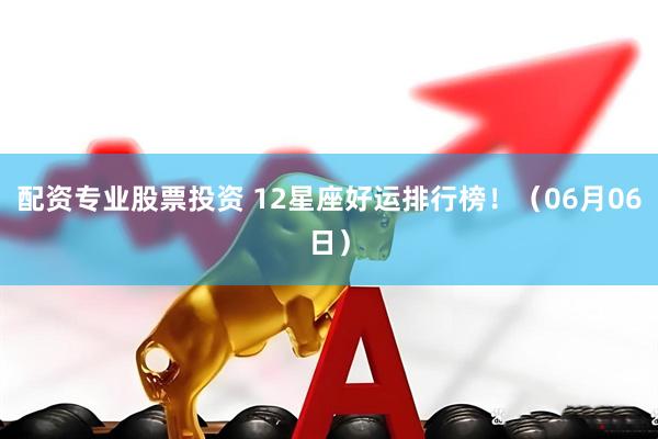 配资专业股票投资 12星座好运排行榜！（06月06日）