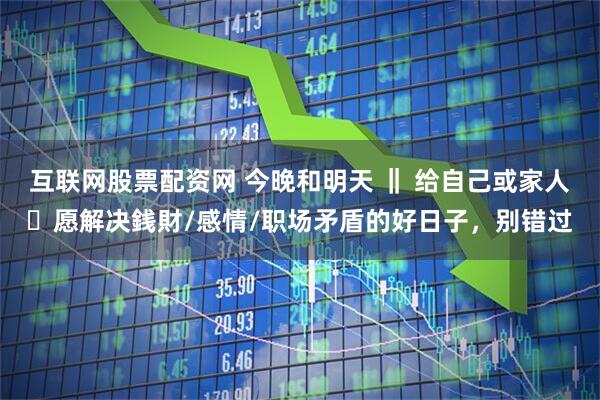 互联网股票配资网 今晚和明天 ‖ 给自己或家人祈愿解决銭財/感情/职场矛盾的好日子，别错过