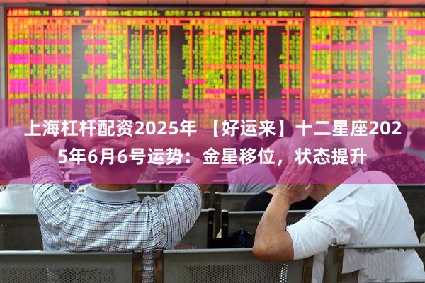 上海杠杆配资2025年 【好运来】十二星座2025年6月6号运势：金星移位，状态提升