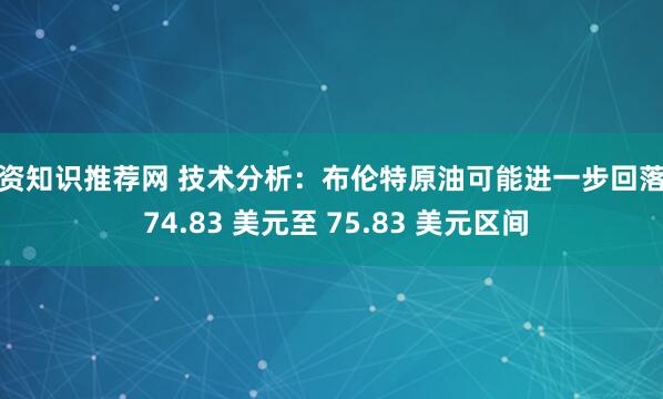 配资知识推荐网 技术分析:布伦特原油可能进一步回落至 74.83 美元至 75.83 美元区间
