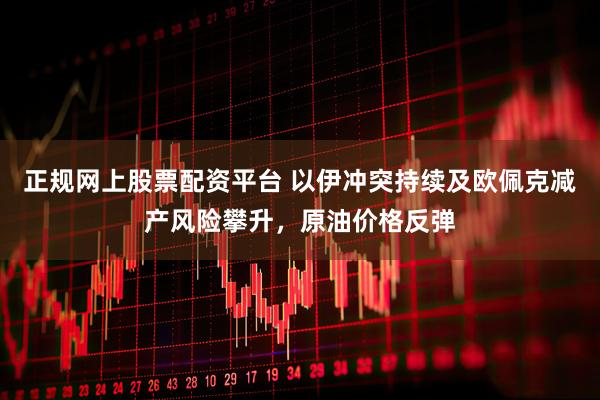 正规网上股票配资平台 以伊冲突持续及欧佩克减产风险攀升，原油价格反弹