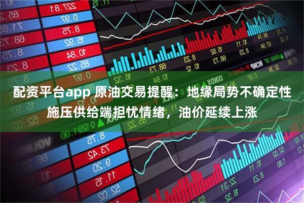 配资平台app 原油交易提醒：地缘局势不确定性施压供给端担忧情绪，油价延续上涨