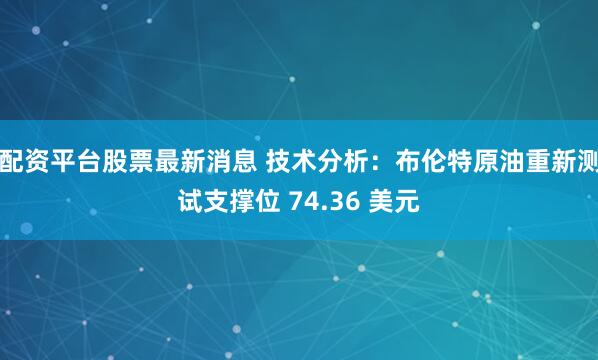 配资平台股票最新消息 技术分析：布伦特原油重新测试支撑位 74.36 美元