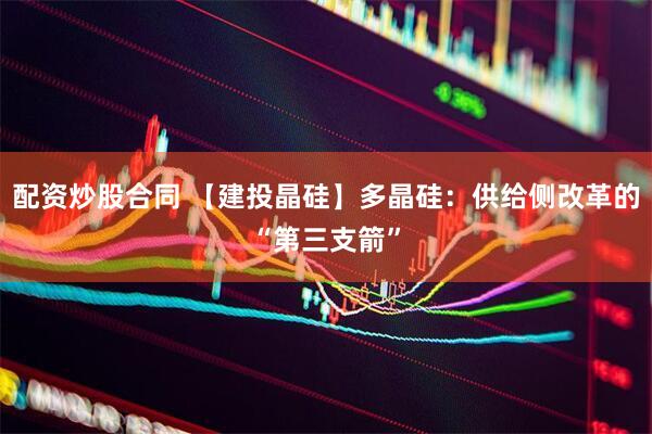 配资炒股合同 【建投晶硅】多晶硅：供给侧改革的“第三支箭”