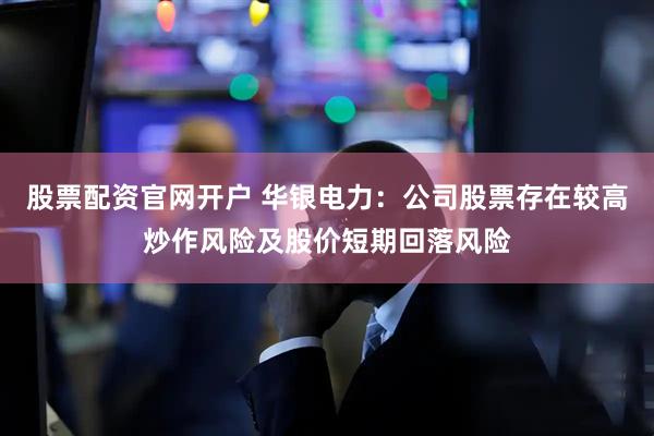股票配资官网开户 华银电力：公司股票存在较高炒作风险及股价短期回落风险