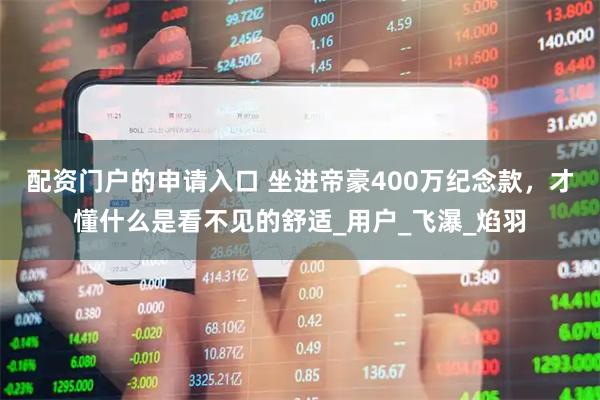 配资门户的申请入口 坐进帝豪400万纪念款，才懂什么是看不见的舒适_用户_飞瀑_焰羽