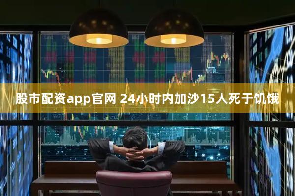 股市配资app官网 24小时内加沙15人死于饥饿