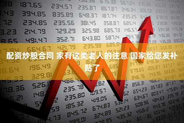 配资炒股合同 家有这类老人的注意 国家给您发补贴了
