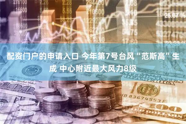 配资门户的申请入口 今年第7号台风“范斯高”生成 中心附近最大风力8级