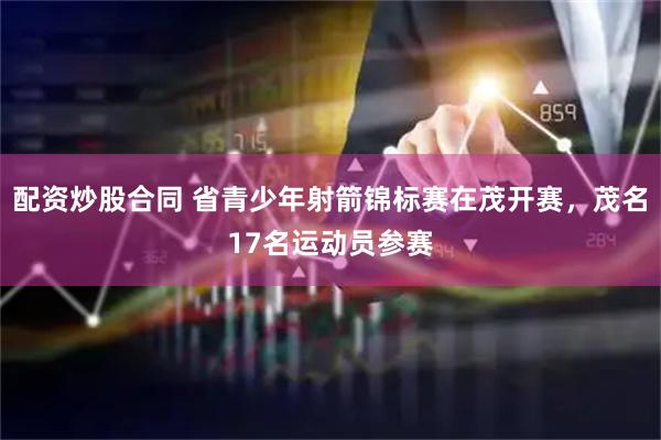 配资炒股合同 省青少年射箭锦标赛在茂开赛，茂名17名运动员参赛
