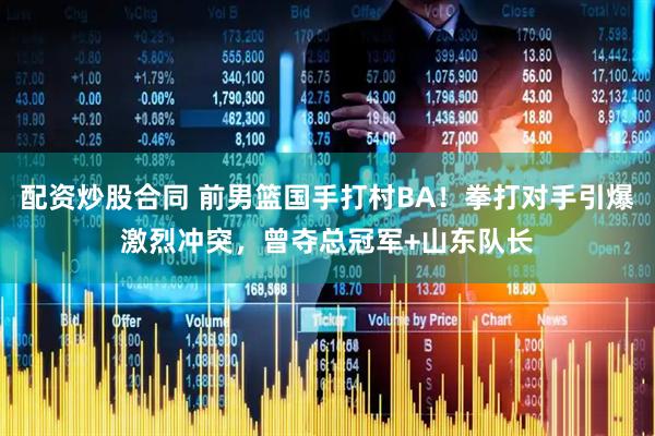 配资炒股合同 前男篮国手打村BA！拳打对手引爆激烈冲突，曾夺总冠军+山东队长