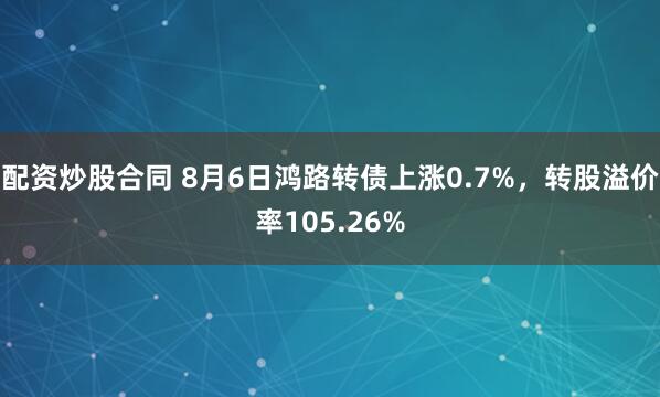 配资炒股合同 8月6日鸿路转债上涨0.7%，转股溢价率105.26%