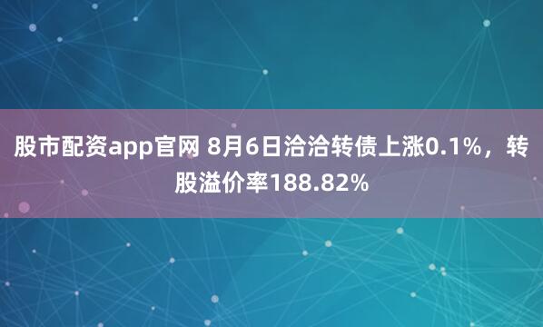 股市配资app官网 8月6日洽洽转债上涨0.1%，转股溢价率188.82%