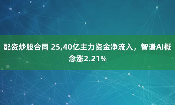 配资炒股合同 25.40亿主力资金净流入，智谱AI概念涨2.21%