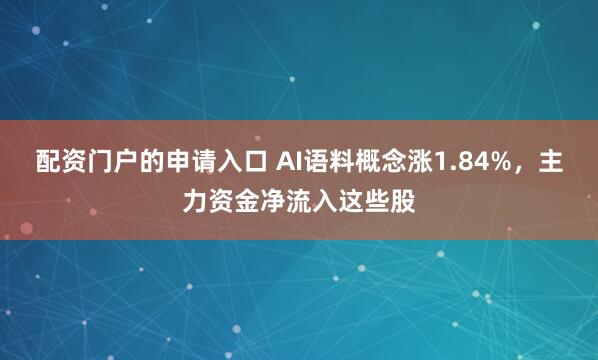 配资门户的申请入口 AI语料概念涨1.84%，主力资金净流入这些股