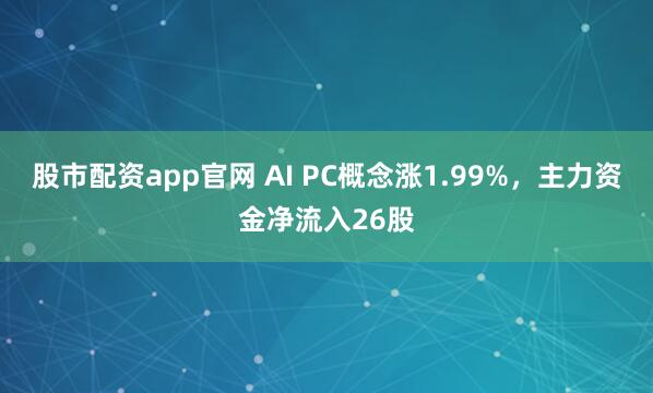 股市配资app官网 AI PC概念涨1.99%，主力资金净流入26股