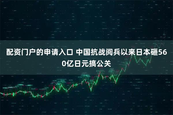 配资门户的申请入口 中国抗战阅兵以来日本砸560亿日元搞公关