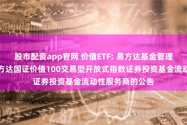 股市配资app官网 价值ETF: 易方达基金管理有限公司关于易方达国证价值100交易型开放式指数证券投资基金流动性服务商的公告