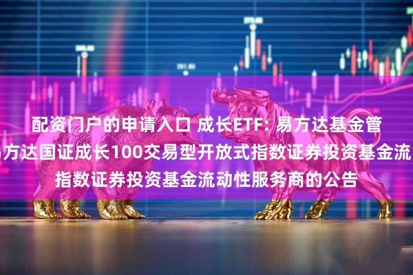 配资门户的申请入口 成长ETF: 易方达基金管理有限公司关于易方达国证成长100交易型开放式指数证券投资基金流动性服务商的公告