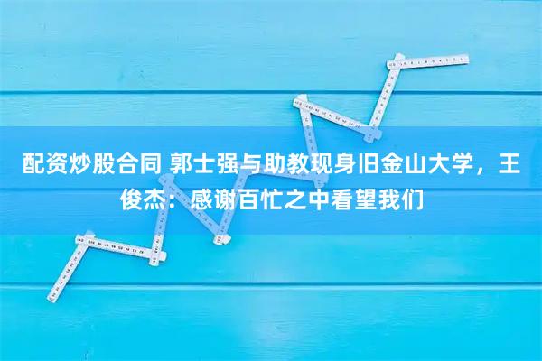配资炒股合同 郭士强与助教现身旧金山大学，王俊杰：感谢百忙之中看望我们