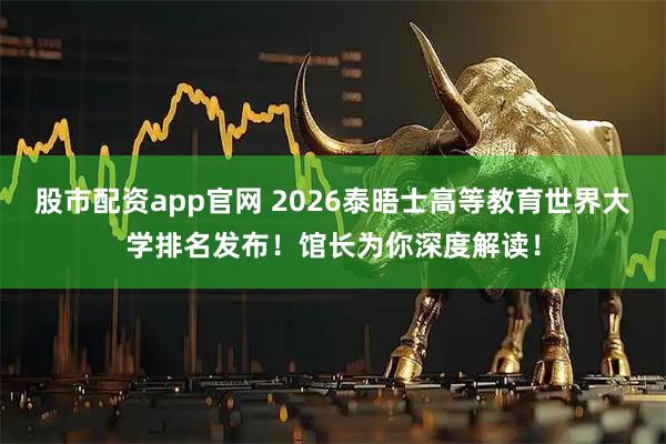 股市配资app官网 2026泰晤士高等教育世界大学排名发布！馆长为你深度解读！