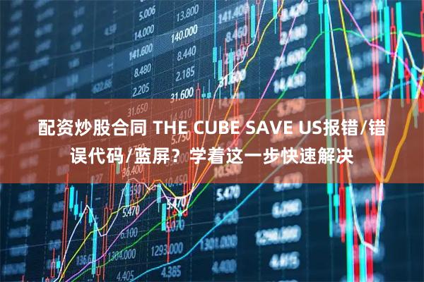 配资炒股合同 THE CUBE SAVE US报错/错误代码/蓝屏？学着这一步快速解决