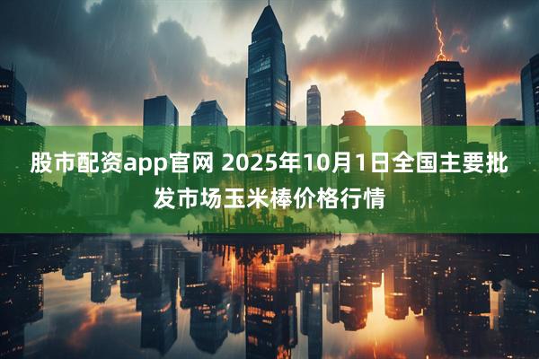 股市配资app官网 2025年10月1日全国主要批发市场玉米棒价格行情