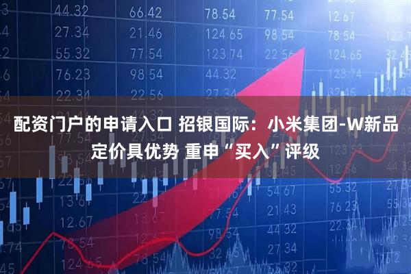 配资门户的申请入口 招银国际：小米集团-W新品定价具优势 重申“买入”评级