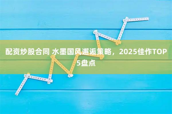 配资炒股合同 水墨国风邂逅策略，2025佳作TOP5盘点