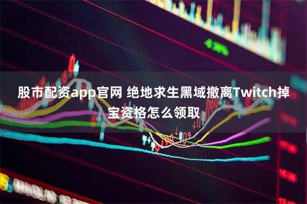 股市配资app官网 绝地求生黑域撤离Twitch掉宝资格怎么领取