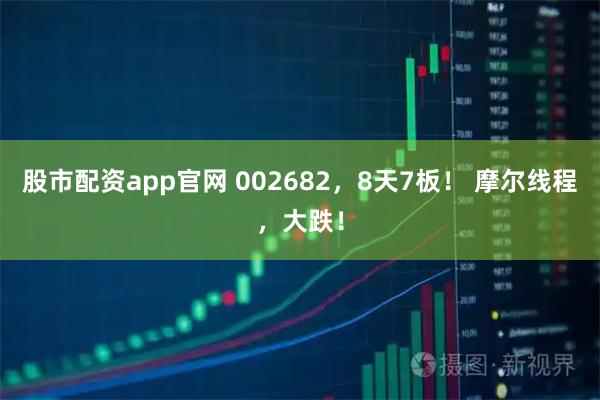 股市配资app官网 002682，8天7板！ 摩尔线程，大跌！