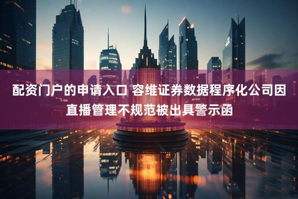 配资门户的申请入口 容维证券数据程序化公司因直播管理不规范被出具警示函