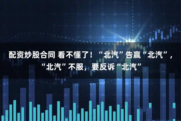 配资炒股合同 看不懂了！“北汽”告赢“北汽”，“北汽”不服，要反诉“北汽”