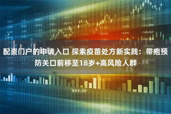 配资门户的申请入口 探索疫苗处方新实践：带疱预防关口前移至18岁+高风险人群