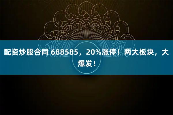 配资炒股合同 688585，20%涨停！两大板块，大爆发！