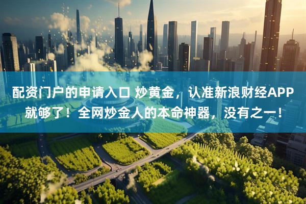 配资门户的申请入口 炒黄金，认准新浪财经APP就够了！全网炒金人的本命神器，没有之一！