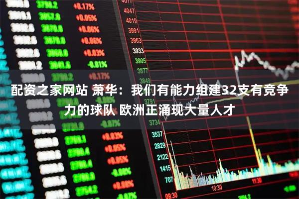 配资之家网站 萧华：我们有能力组建32支有竞争力的球队 欧洲正涌现大量人才