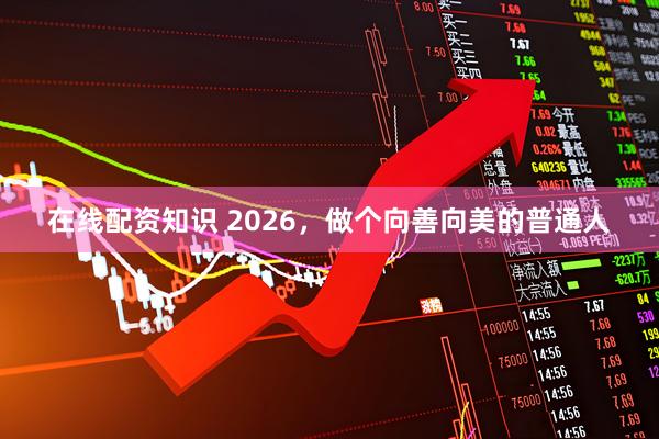 在线配资知识 2026，做个向善向美的普通人