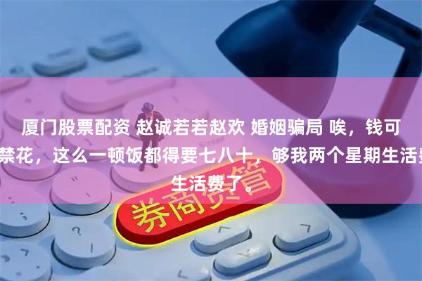 厦门股票配资 赵诚若若赵欢 婚姻骗局 唉，钱可真不禁花，这么一顿饭都得要七八十，够我两个星期生活费了。