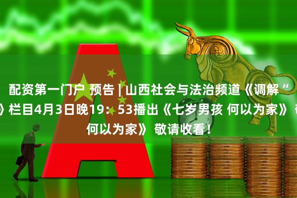 配资第一门户 预告 | 山西社会与法治频道《调解“晋”行时》栏目4月3日晚19：53播出《七岁男孩 何以为家》 敬请收看！