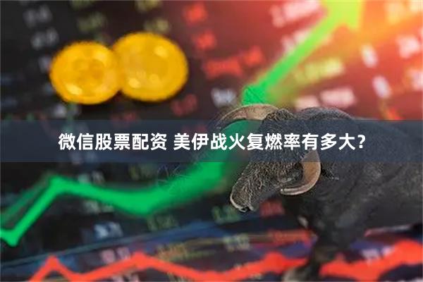 微信股票配资 美伊战火复燃率有多大？