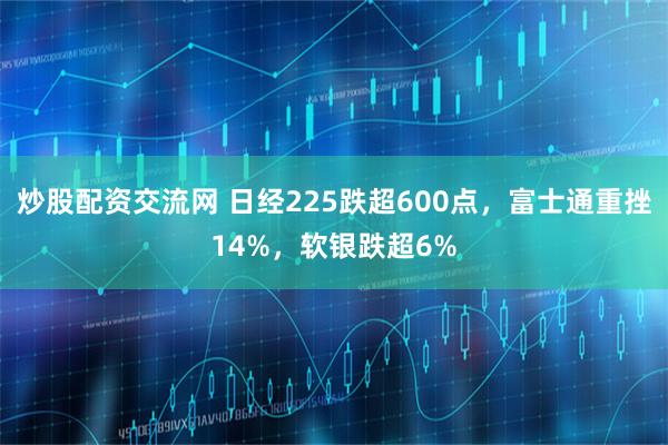 炒股配资交流网 日经225跌超600点，富士通重挫14%，软银跌超6%
