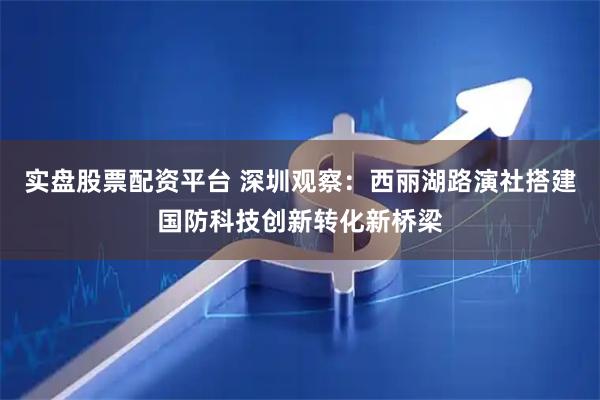 实盘股票配资平台 深圳观察：西丽湖路演社搭建国防科技创新转化新桥梁
