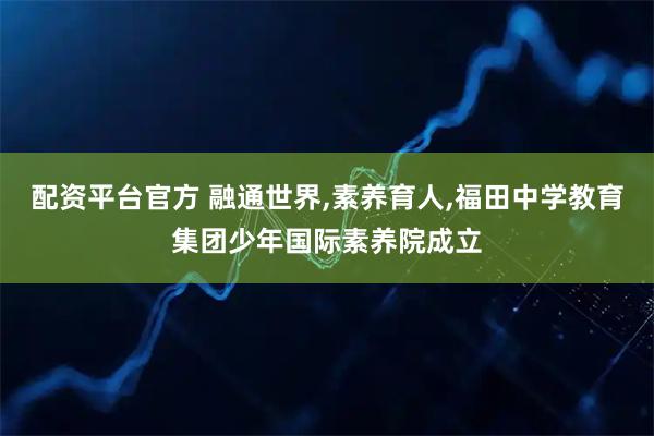 配资平台官方 融通世界,素养育人,福田中学教育集团少年国际素养院成立