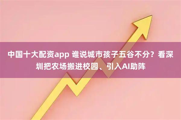 中国十大配资app 谁说城市孩子五谷不分？看深圳把农场搬进校园、引入AI助阵